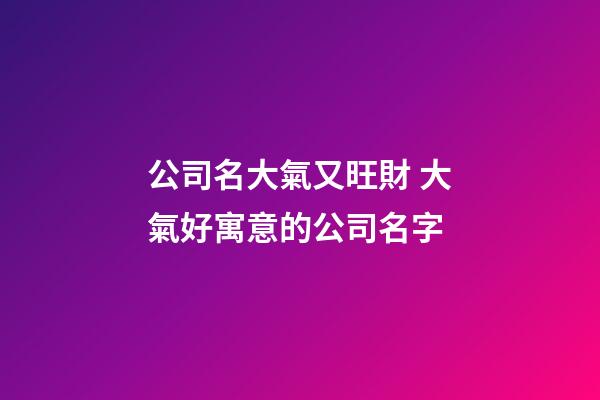公司名大氣又旺財 大氣好寓意的公司名字